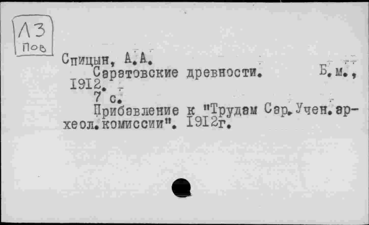 ﻿Б.м,
Спицын, А.А.
Саратовские древности 1913, — 7 с.
Прибавление к ’’Трудам Сар, Учен. эр-хеол. комиссии”. 1912г.